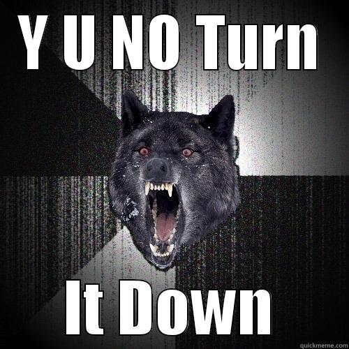 Y U NO TURN IT DOWN Insanity Wolf