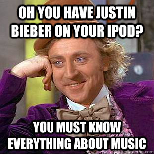 oh you have justin bieber on your ipod? you must know everything about music  Condescending Wonka