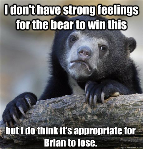 I don't have strong feelings for the bear to win this but I do think it's appropriate for Brian to lose. - I don't have strong feelings for the bear to win this but I do think it's appropriate for Brian to lose.  Confession Bear