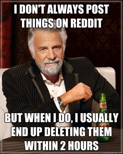 I don't always post things on reddit but when I do, I usually end up deleting them within 2 hours  The Most Interesting Man In The World