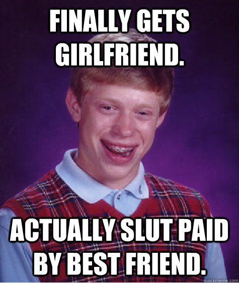 Finally gets girlfriend. actually slut paid by best friend. - Finally gets girlfriend. actually slut paid by best friend.  Bad Luck Brian