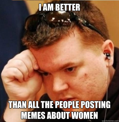 I am better than all the people posting memes about women - I am better than all the people posting memes about women  Internet