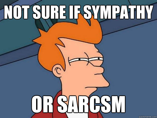 Not sure if sympathy or sarcsm  Futurama Fry