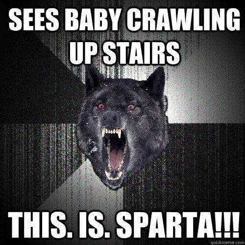 sees baby crawling up stairs this. is. sparta!!!  Insanity Wolf