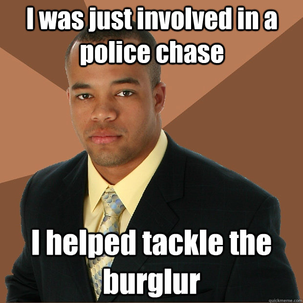 I was just involved in a police chase I helped tackle the burglur - I was just involved in a police chase I helped tackle the burglur  Successful Black Man