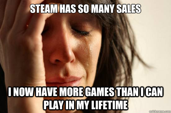 Steam has so many sales I now have more games than I can play in my lifetime - Steam has so many sales I now have more games than I can play in my lifetime  First World Problems