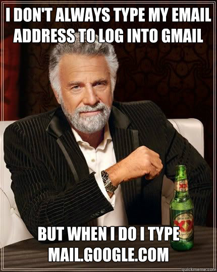 I don't always type my email address to log into gmail but when I do I type mail.google.com - I don't always type my email address to log into gmail but when I do I type mail.google.com  The Most Interesting Man In The World