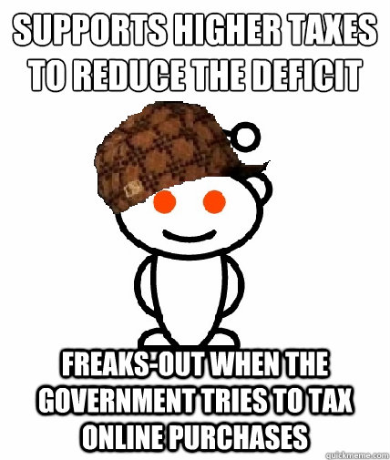 Supports higher taxes to reduce the deficit Freaks-out when the government tries to tax online purchases  Scumbag Redditor