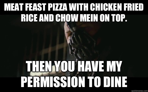 meat feast pizza with chicken fried rice and chow mein on top. Then you have my permission to dine  Badass Bane