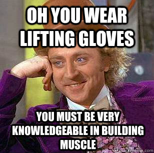 OH YOU WEAR LIFTING GLOVES YOU MUST BE VERY KNOWLEDGEABLE IN BUILDING MUSCLE   Condescending Wonka