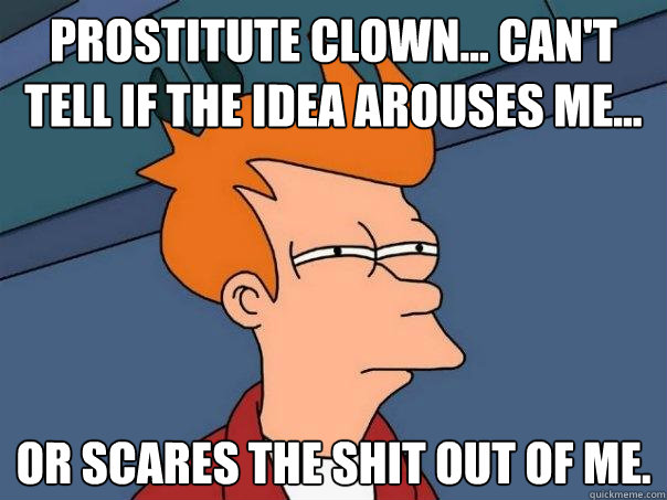 Prostitute clown... Can't tell if the idea arouses me... Or scares the shit out of me.  Futurama Fry