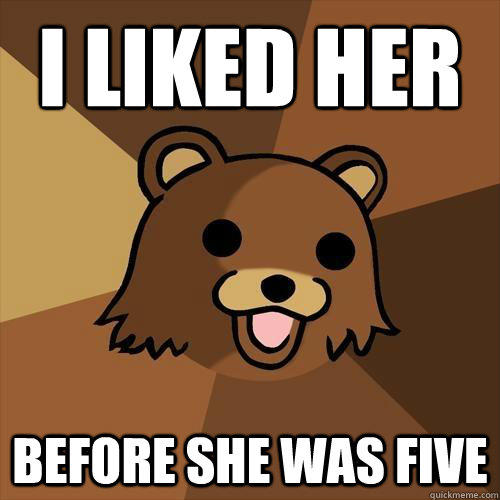 i liked her before she was five  Pedobear