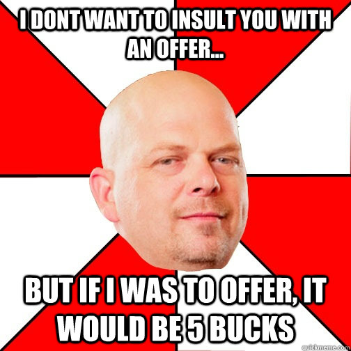 I dont want to insult you with an offer... But if i was to offer, It would be 5 bucks - I dont want to insult you with an offer... But if i was to offer, It would be 5 bucks  Pawn Star