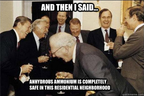 And then I said... Anhydrous Ammonium is completely safe in this residential neighborhood  laughing politicians