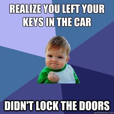 Realize you left your keys in the car Didn't lock the doors - Realize you left your keys in the car Didn't lock the doors  Success Kid