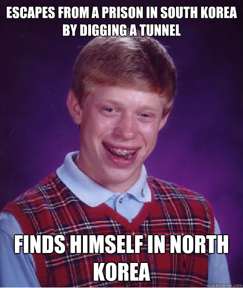 Escapes from a prison in South Korea by Digging a tunnel  Finds himself in North Korea  Bad Luck Brian