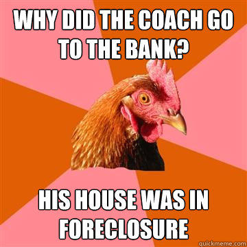 Why did the coach go to the bank? His house was in foreclosure  