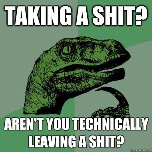 Taking a shit? Aren't you technically leaving a shit?  Philosoraptor