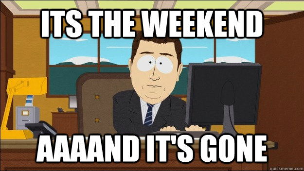 its the weekend Aaaand it's gone - its the weekend Aaaand it's gone  aaaand its gone