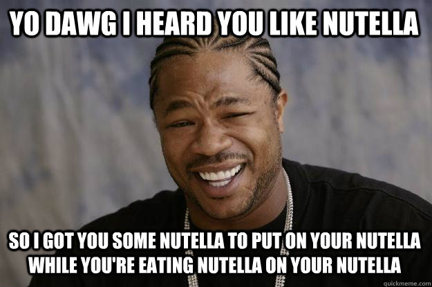 YO DAWG I HEARD YOU LIKE NUTELLA so i got you some nutella to put on your nutella while you're eating nutella on your nutella - YO DAWG I HEARD YOU LIKE NUTELLA so i got you some nutella to put on your nutella while you're eating nutella on your nutella  Xzibit meme