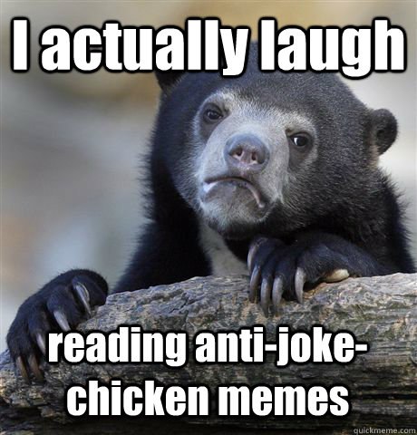 I actually laugh reading anti-joke-chicken memes  Confession Bear