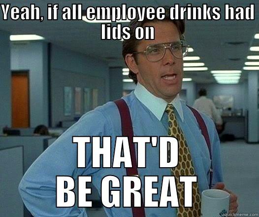 YEAH, IF ALL EMPLOYEE DRINKS HAD LIDS ON THAT'D BE GREAT Office Space Lumbergh