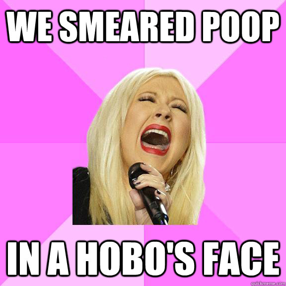 We smeared poop in a hobo's face  Wrong Lyrics Christina