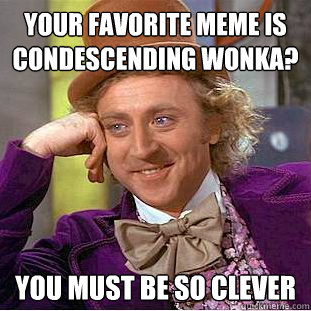 Your favorite meme is condescending wonka? you must be so clever  Condescending Wonka