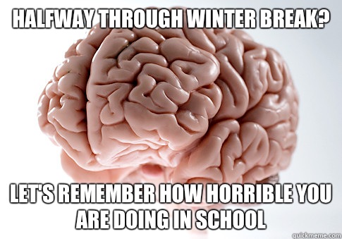 Halfway through winter break? Let's remember how horrible you are doing in school  Scumbag Brain