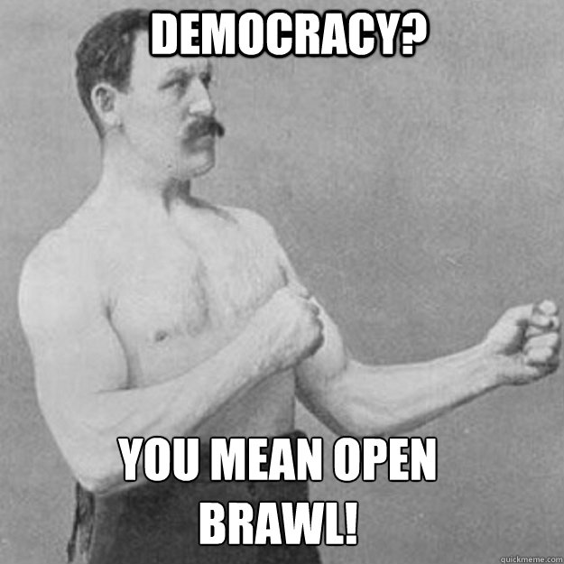 democracy? you mean open 
brawl!  overly manly man