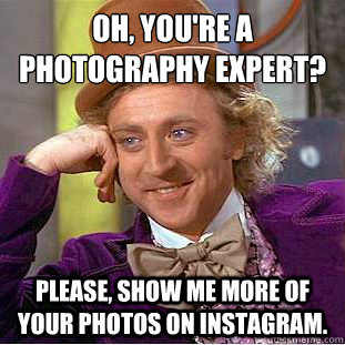 Oh, you're a photography expert? Please, show me more of your photos on instagram.  Condescending Wonka