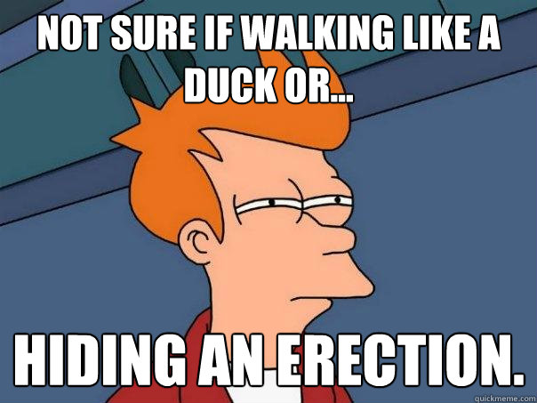 Not sure if walking like a duck or... Hiding an erection.  Futurama Fry