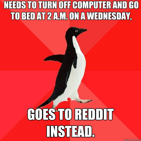 Needs to turn off computer and go to bed at 2 a.m. on a Wednesday, Goes to Reddit instead.  Socially Awesome Penguin