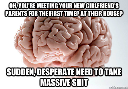 Oh, you're meeting your new girlfriend's parents for the first time? At their house? sudden, desperate need to take massive shit  Scumbag Brain