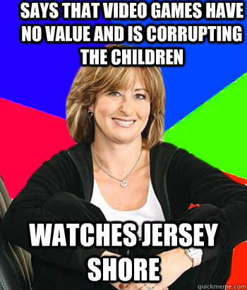 Says that video games have no value and is corrupting the children Watches jersey shore  Sheltering Suburban Mom