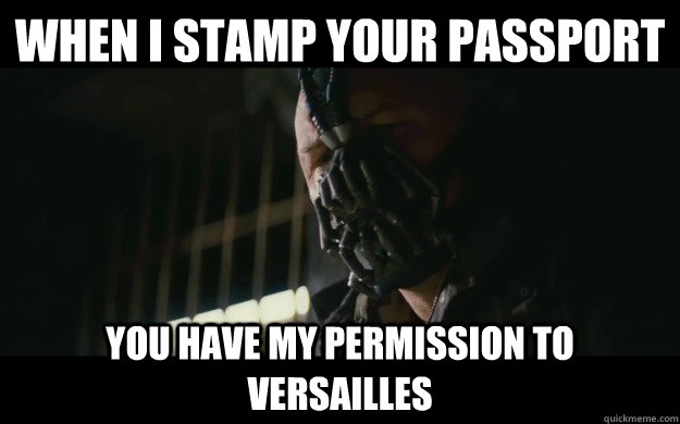 When I stamp your passport you have my permission to Versailles  Badass Bane