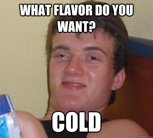 what flavor do you want? COLD  10 Guy