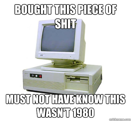 Bought this piece of shit must not have know this wasn't 1980  Your First Computer