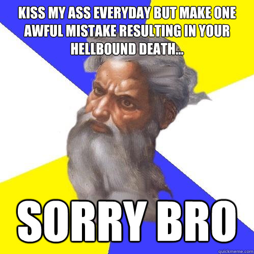 Kiss my ass everyday but make one awful mistake resulting in your hellbound death...  Sorry bro - Kiss my ass everyday but make one awful mistake resulting in your hellbound death...  Sorry bro  Advice God