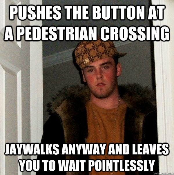 Pushes the button at a pedestrian crossing Jaywalks anyway and leaves you to wait pointlessly - Pushes the button at a pedestrian crossing Jaywalks anyway and leaves you to wait pointlessly  Scumbag Steve