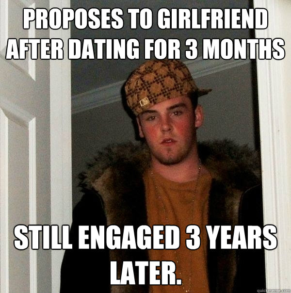 Proposes to girlfriend after dating for 3 months Still engaged 3 years later.  - Proposes to girlfriend after dating for 3 months Still engaged 3 years later.   Scumbag Steve