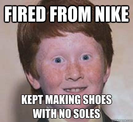 fired from nike kept making shoes 
with no soles  Over Confident Ginger