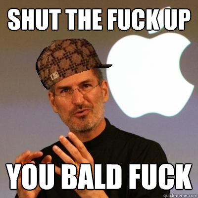 shut the fuck up you bald fuck  Scumbag Steve Jobs