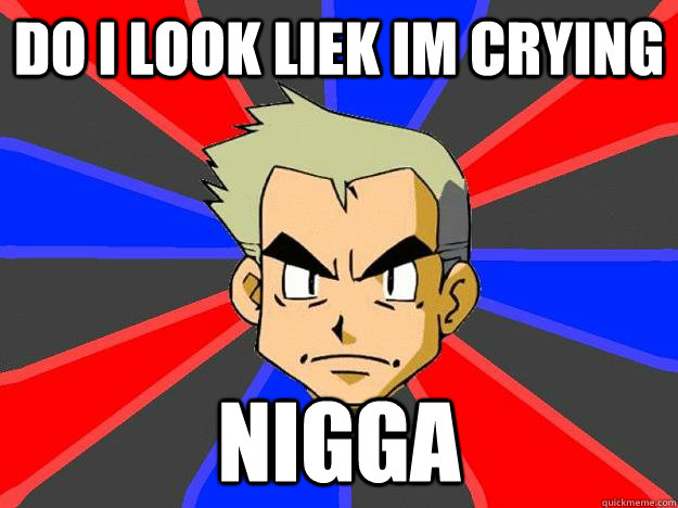 do i look liek im crying nigga  Professor Oak