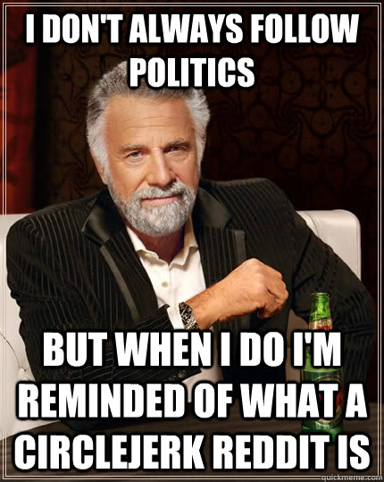 I don't always follow politics but when I do i'm reminded of what a circlejerk reddit is - I don't always follow politics but when I do i'm reminded of what a circlejerk reddit is  The Most Interesting Man In The World