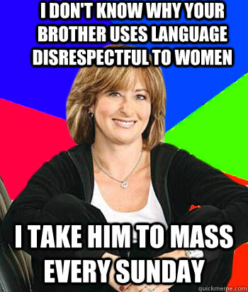 I don't know why your brother uses language disrespectful to women I take him to mass every Sunday  Sheltering Suburban Mom