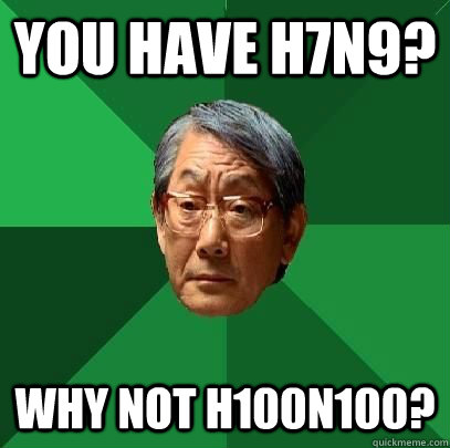 you have h7n9? why not h100n100?  High Expectations Asian Father