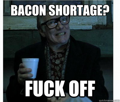 Bacon shortage? fuck off  Brick Top