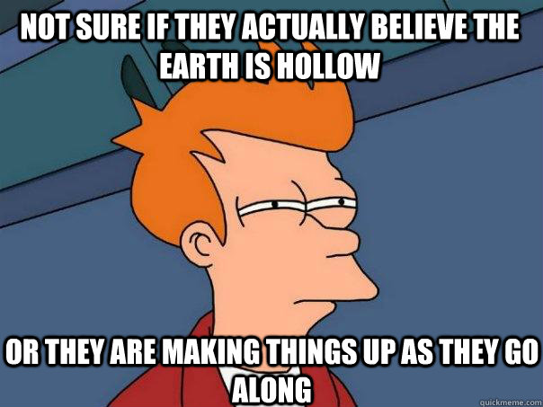 Not Sure if they actually believe the earth is hollow Or they are making things up as they go along  Futurama Fry