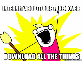 internet about to be taken over download all the things  All The Things